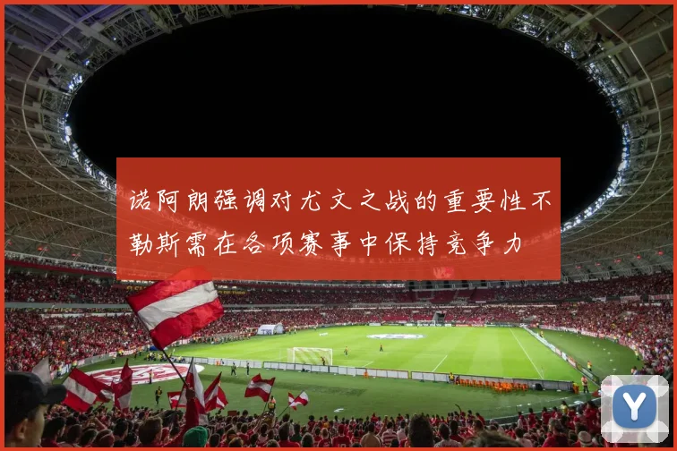 诺阿朗强调对尤文之战的重要性不勒斯需在各项赛事中保持竞争力
