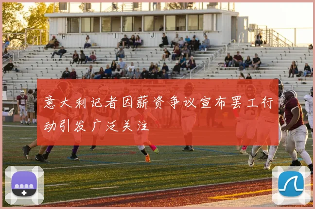 意大利记者因薪资争议宣布罢工行动引发广泛关注
