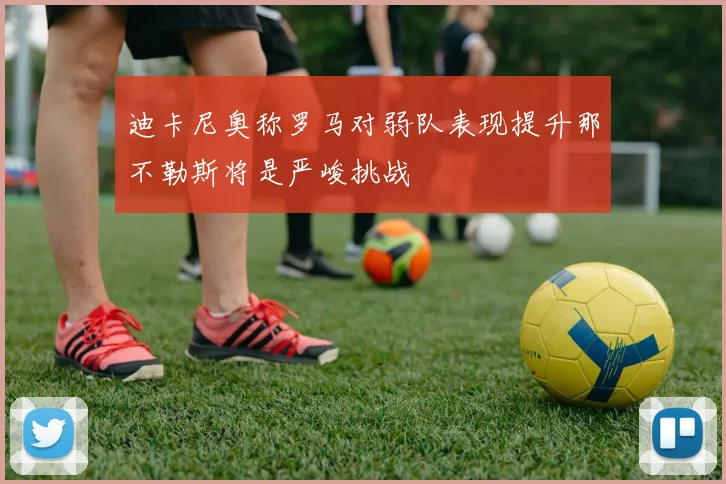 迪卡尼奥称罗马对弱队表现提升那不勒斯将是严峻挑战