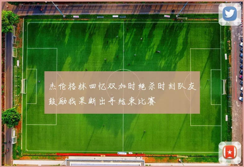 杰伦格林回忆双加时绝杀时刻队友鼓励我果断出手结束比赛