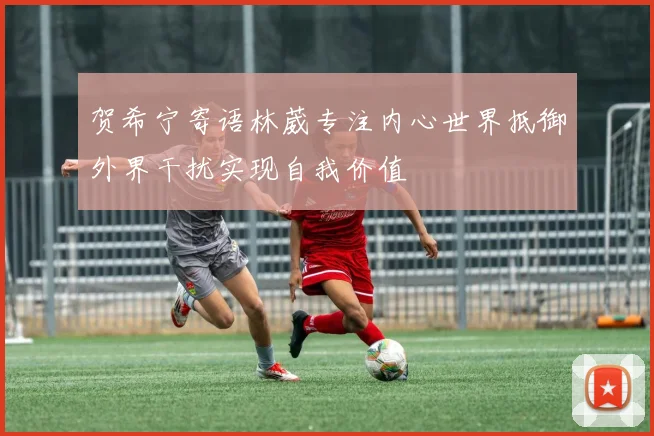 贺希宁寄语林葳专注内心世界抵御外界干扰实现自我价值