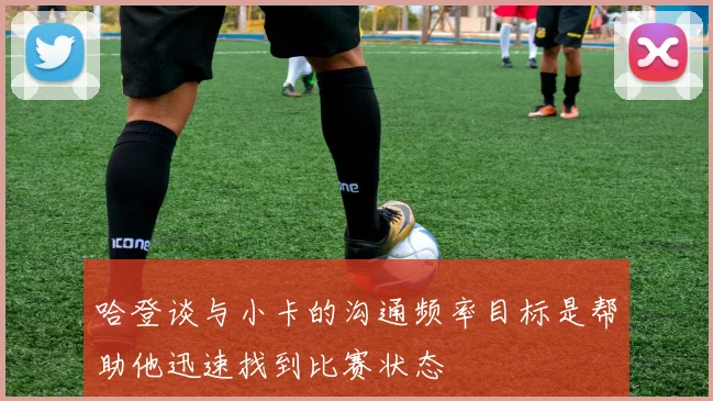 哈登谈与小卡的沟通频率目标是帮助他迅速找到比赛状态