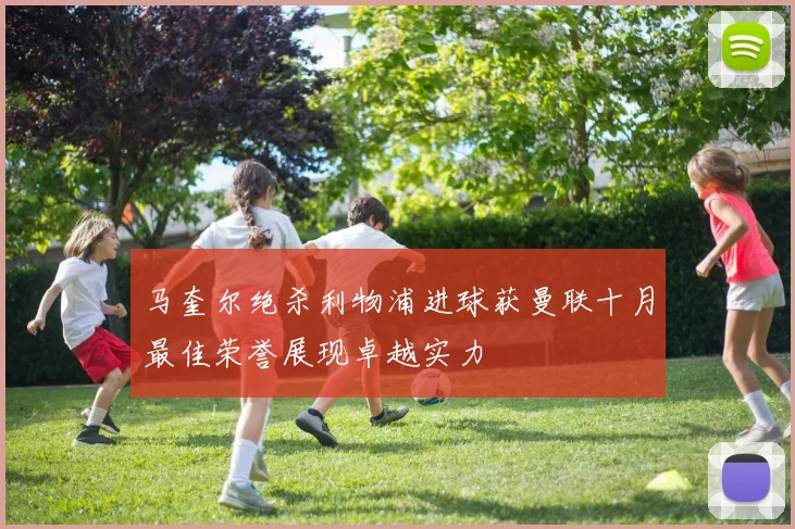 马奎尔绝杀利物浦进球获曼联十月最佳荣誉展现卓越实力