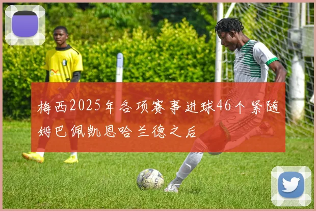 梅西2025年各项赛事进球46个紧随姆巴佩凯恩哈兰德之后