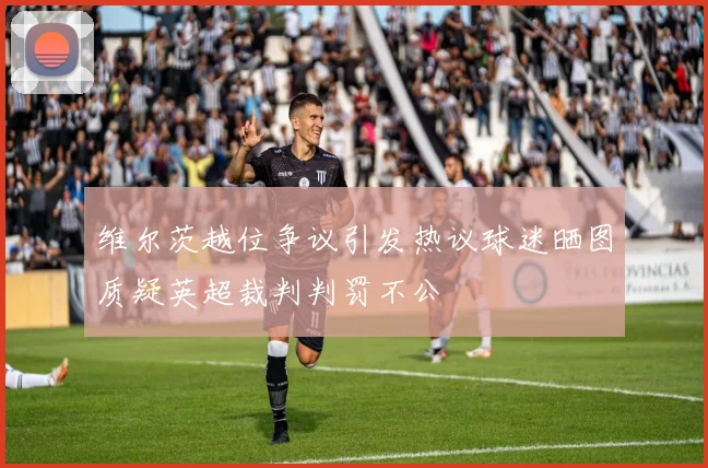 维尔茨越位争议引发热议球迷晒图质疑英超裁判判罚不公