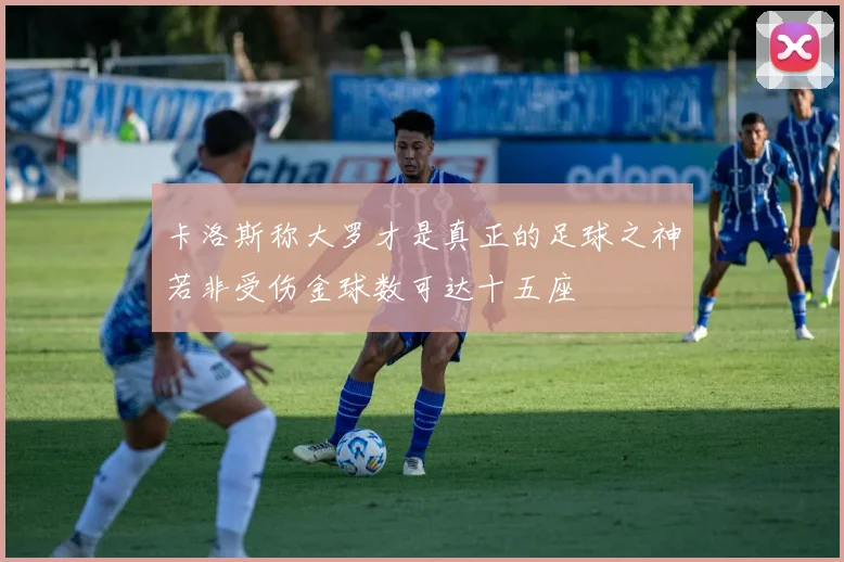 卡洛斯称大罗才是真正的足球之神若非受伤金球数可达十五座