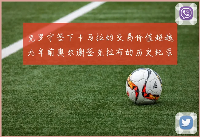 克罗宁签下卡马拉的交易价值超越九年前奥尔谢签克拉布的历史纪录