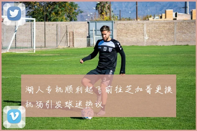 湖人专机顺利起飞前往芝加哥更换机场引发球迷热议