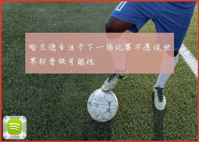 哈兰德专注于下一场比赛不愿谈世界杯晋级可能性