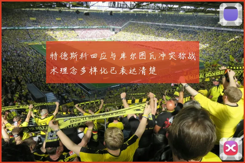 特德斯科回应与库尔图瓦冲突称战术理念多样化已表达清楚