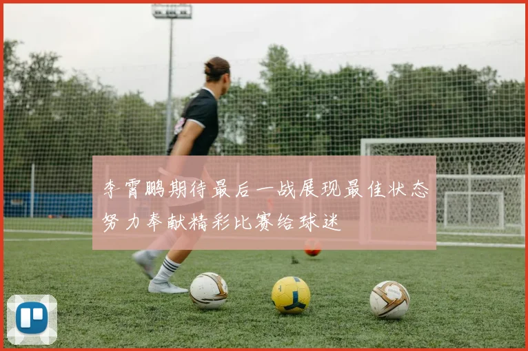 李霄鹏期待最后一战展现最佳状态努力奉献精彩比赛给球迷