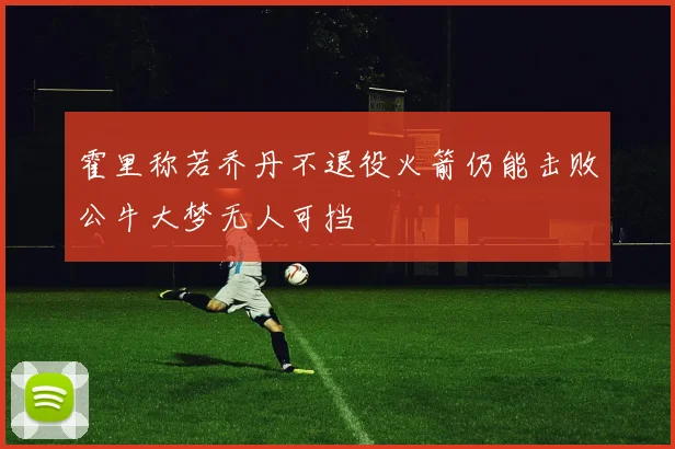 霍里称若乔丹不退役火箭仍能击败公牛大梦无人可挡