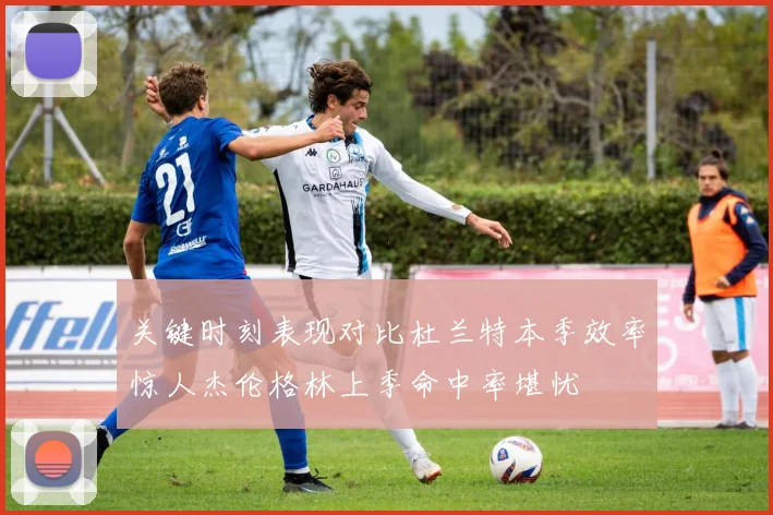 关键时刻表现对比杜兰特本季效率惊人杰伦格林上季命中率堪忧