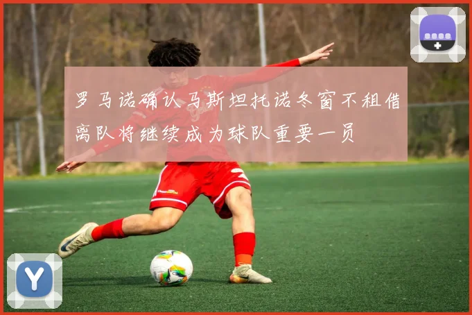 罗马诺确认马斯坦托诺冬窗不租借离队将继续成为球队重要一员