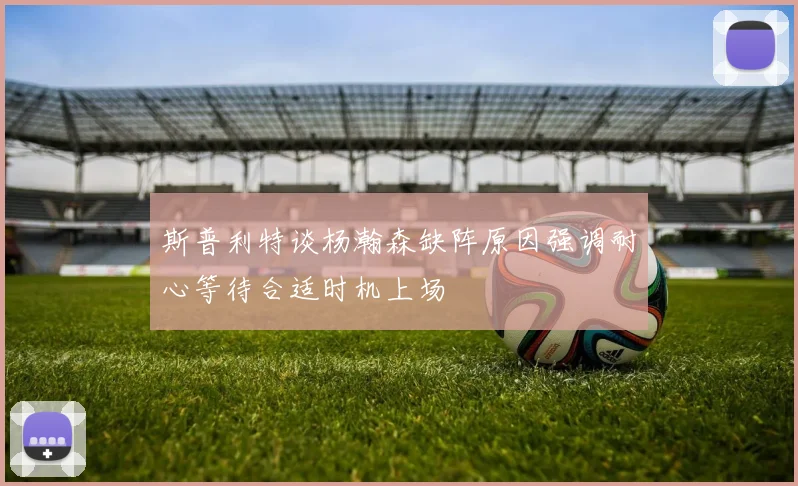斯普利特谈杨瀚森缺阵原因强调耐心等待合适时机上场