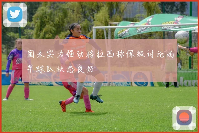 国米实力强劲格拉西称保级讨论尚早球队状态良好