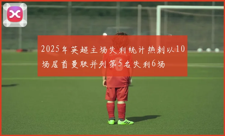 2025年英超主场失利统计热刺以10场居首曼联并列第5名失利6场