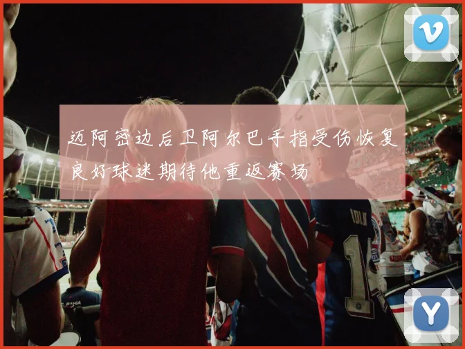 迈阿密边后卫阿尔巴手指受伤恢复良好球迷期待他重返赛场