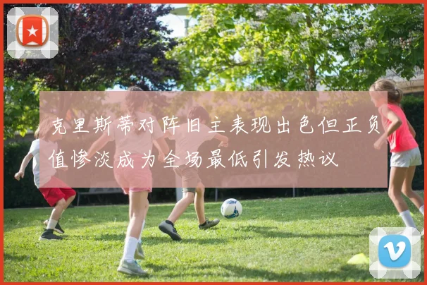 克里斯蒂对阵旧主表现出色但正负值惨淡成为全场最低引发热议