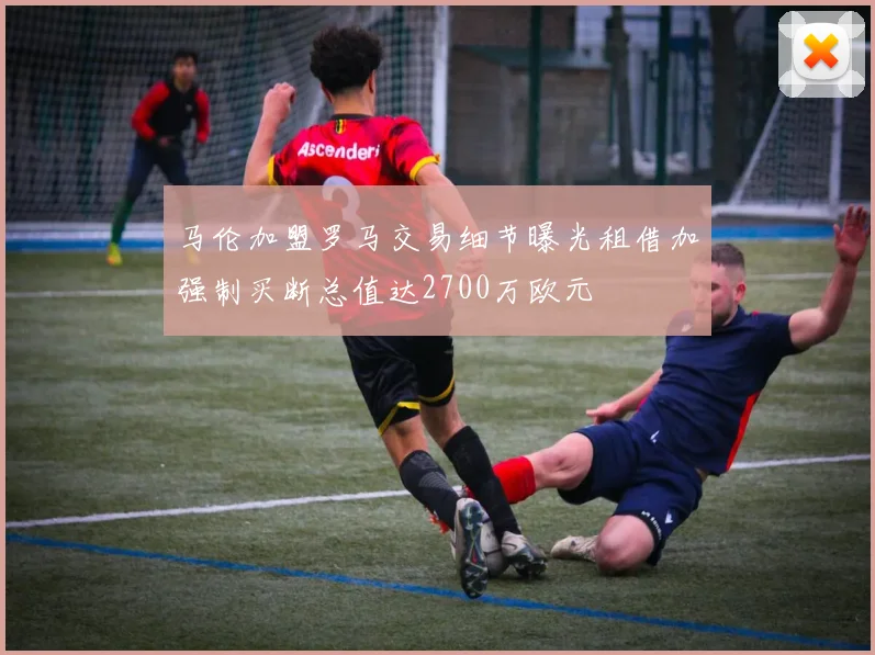 马伦加盟罗马交易细节曝光租借加强制买断总值达2700万欧元