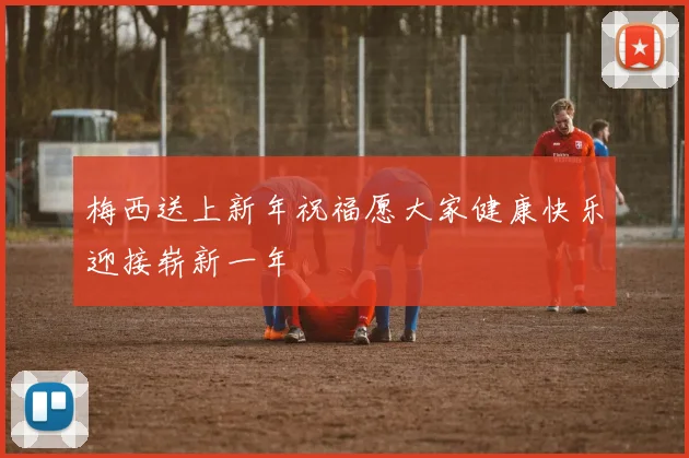 梅西送上新年祝福愿大家健康快乐迎接崭新一年