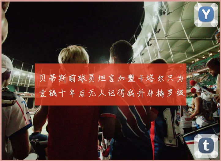 贝蒂斯前球员坦言加盟卡塔尔只为金钱十年后无人记得我并非梅罗级别