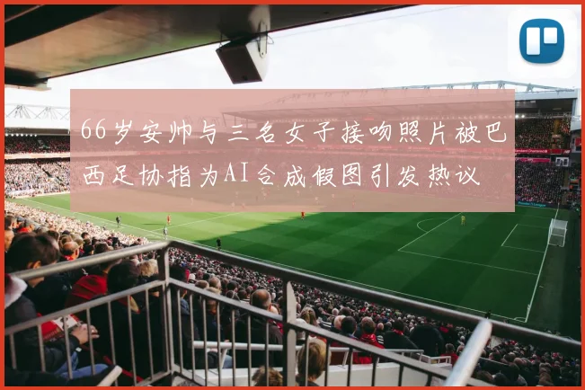 66岁安帅与三名女子接吻照片被巴西足协指为AI合成假图引发热议