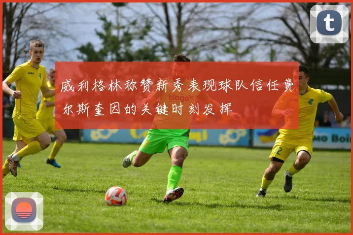 威利格林称赞新秀表现球队信任费尔斯奎因的关键时刻发挥