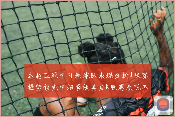 本轮亚冠中日韩球队表现分析J联赛强势领先中超紧随其后K联赛表现不佳