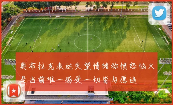 奥布拉克表达失望情绪称愤怒恼火是当前唯一感受一切皆与愿违