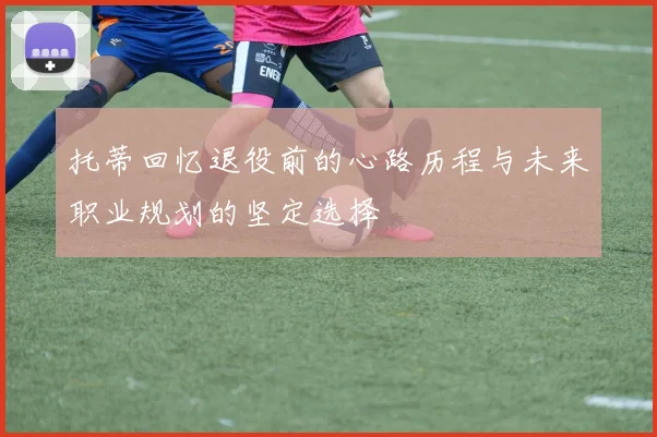 托蒂回忆退役前的心路历程与未来职业规划的坚定选择
