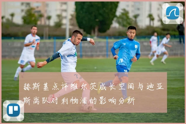 赫斯基点评维尔茨成长空间与迪亚斯离队对利物浦的影响分析